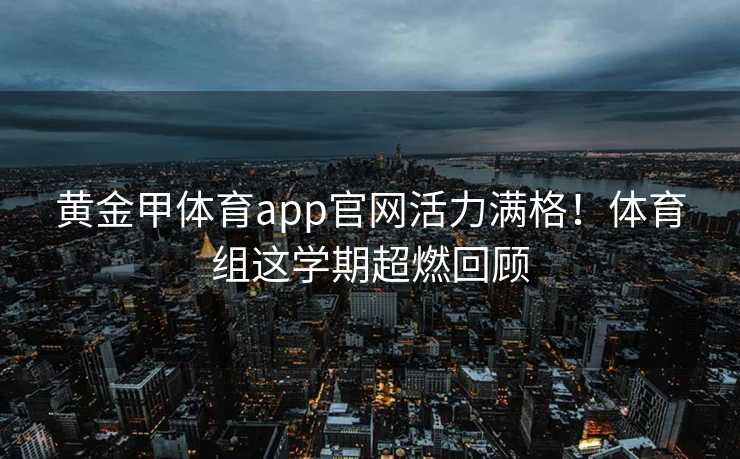 黄金甲体育app官网活力满格！体育组这学期超燃回顾