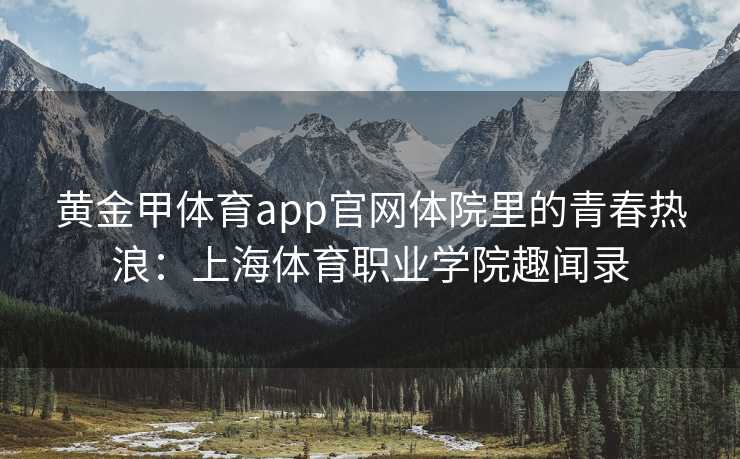 黄金甲体育app官网体院里的青春热浪：上海体育职业学院趣闻录