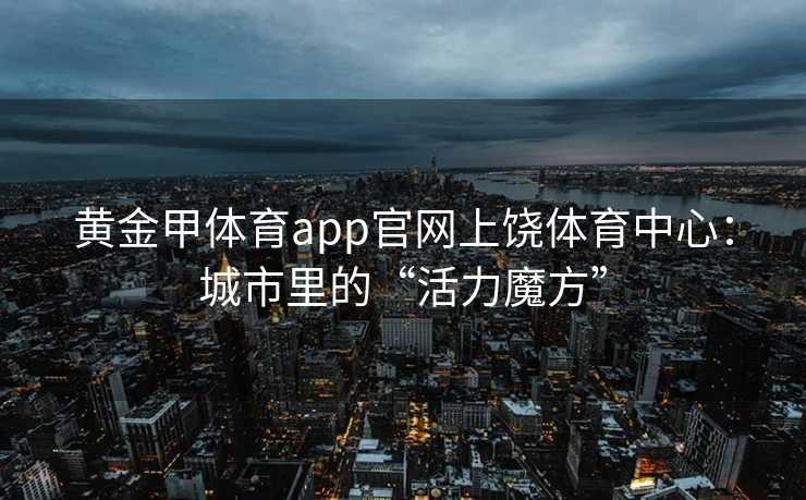黄金甲体育app官网上饶体育中心：城市里的“活力魔方”