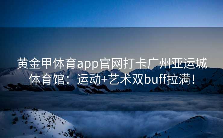黄金甲体育app官网打卡广州亚运城体育馆：运动+艺术双buff拉满！