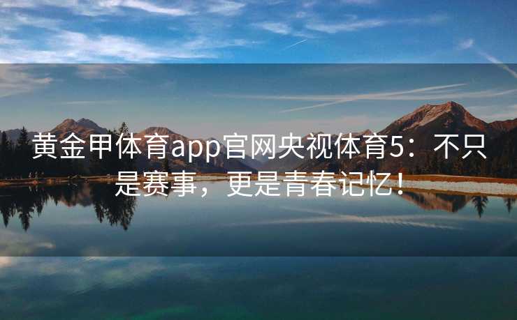 黄金甲体育app官网央视体育5：不只是赛事，更是青春记忆！