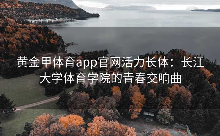 黄金甲体育app官网活力长体：长江大学体育学院的青春交响曲