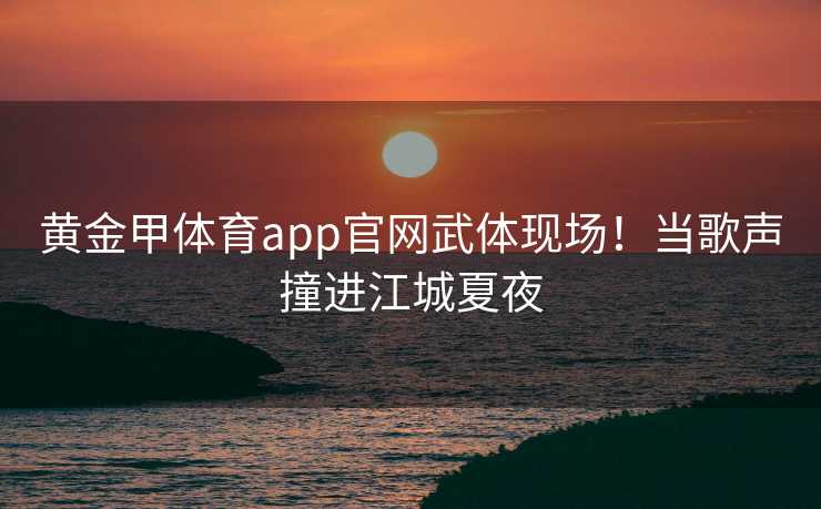 黄金甲体育app官网武体现场！当歌声撞进江城夏夜
