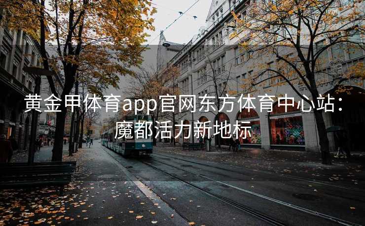 黄金甲体育app官网东方体育中心站：魔都活力新地标