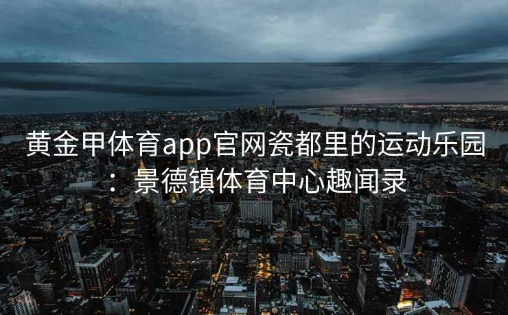 黄金甲体育app官网瓷都里的运动乐园：景德镇体育中心趣闻录