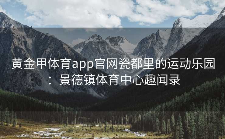 黄金甲体育app官网瓷都里的运动乐园：景德镇体育中心趣闻录