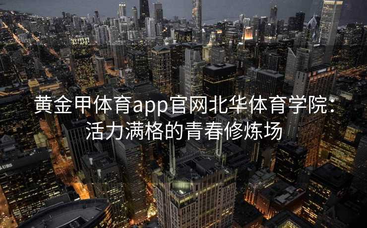 黄金甲体育app官网北华体育学院:活力满格的青春修炼场 黄金甲体育app官网北华体育学院:活力满格的青春修炼场