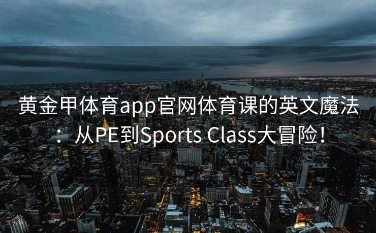 黄金甲体育app官网体育课的英文魔法：从PE到Sports Class大冒险！