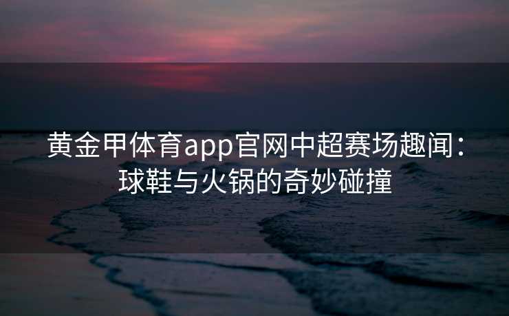 黄金甲体育app官网中超赛场趣闻：球鞋与火锅的奇妙碰撞