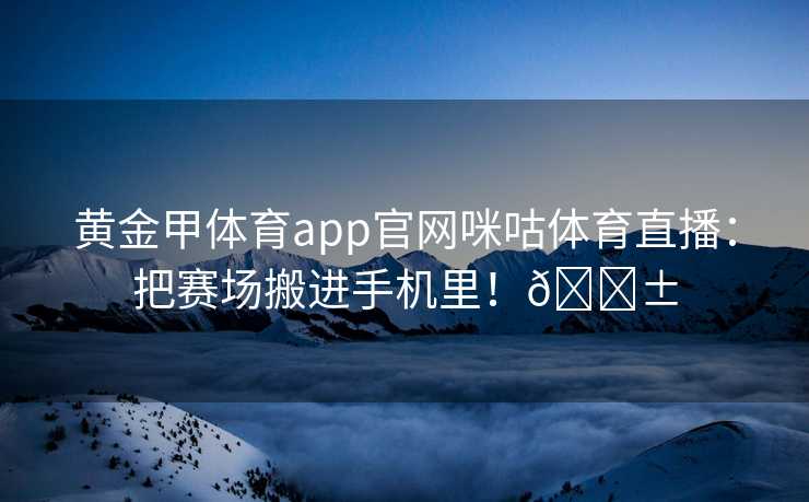 黄金甲体育app官网咪咕体育直播：把赛场搬进手机里！📱