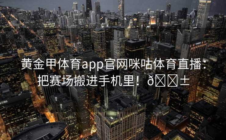 黄金甲体育app官网咪咕体育直播：把赛场搬进手机里！📱