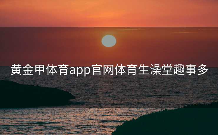 黄金甲体育app官网体育生澡堂趣事多
