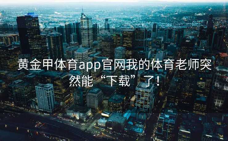 黄金甲体育app官网我的体育老师突然能“下载”了！