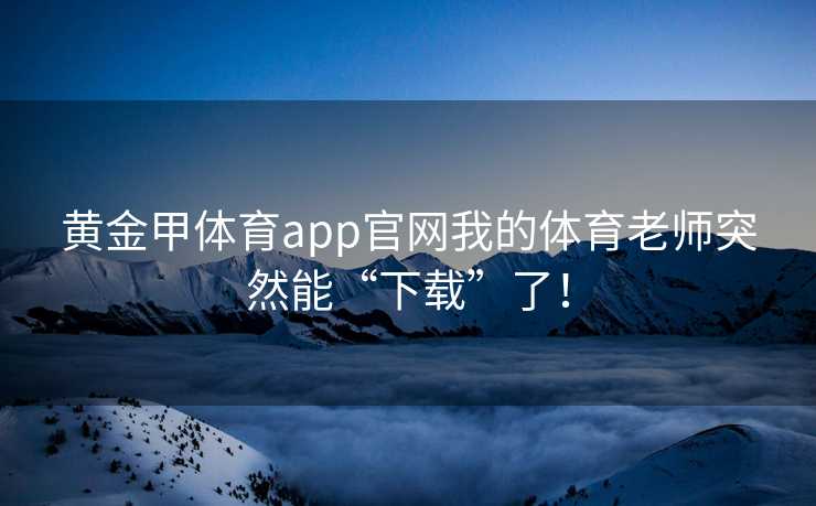 黄金甲体育app官网我的体育老师突然能“下载”了！