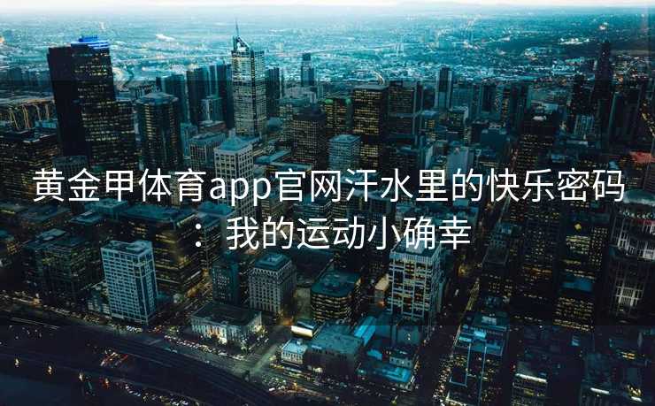 黄金甲体育app官网汗水里的快乐密码：我的运动小确幸