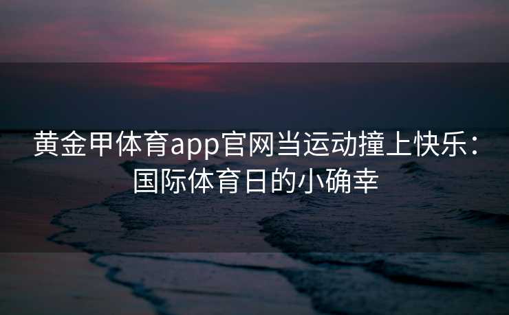 黄金甲体育app官网当运动撞上快乐：国际体育日的小确幸