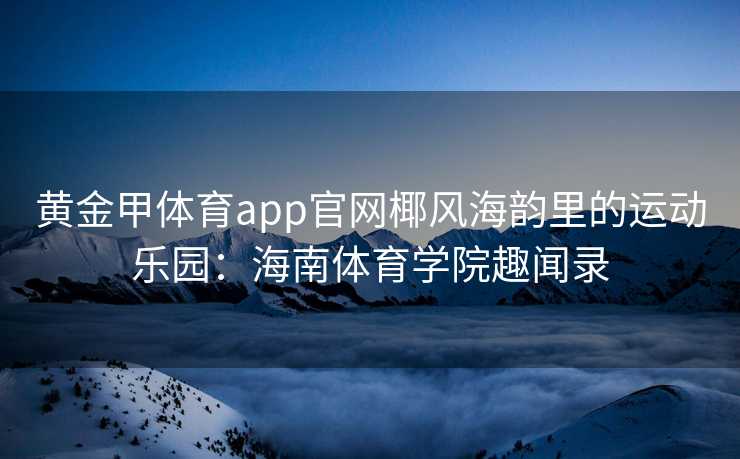 黄金甲体育app官网椰风海韵里的运动乐园：海南体育学院趣闻录
