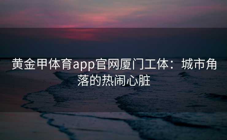黄金甲体育app官网厦门工体：城市角落的热闹心脏