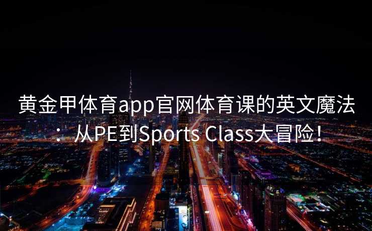 黄金甲体育app官网体育课的英文魔法：从PE到Sports Class大冒险！