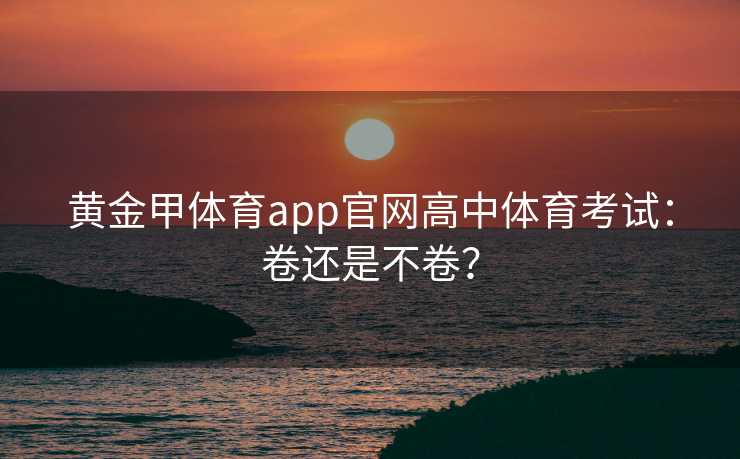 黄金甲体育app官网高中体育考试：卷还是不卷？