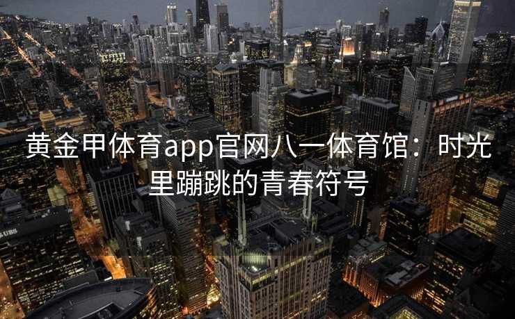 黄金甲体育app官网八一体育馆：时光里蹦跳的青春符号