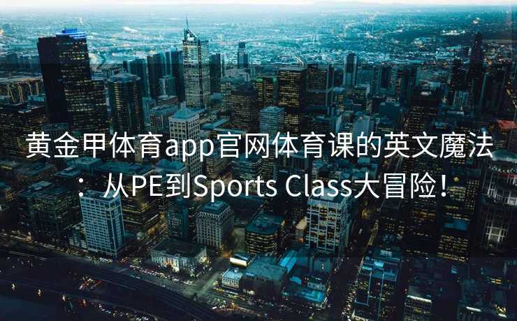 黄金甲体育app官网体育课的英文魔法：从PE到Sports Class大冒险！