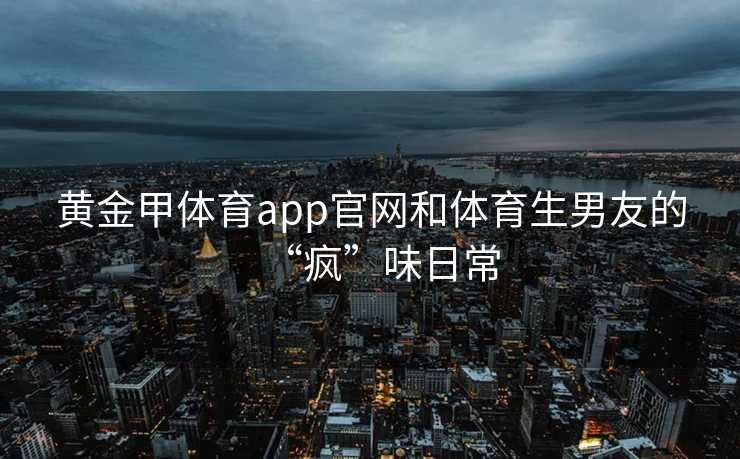 黄金甲体育app官网和体育生男友的“疯”味日常
