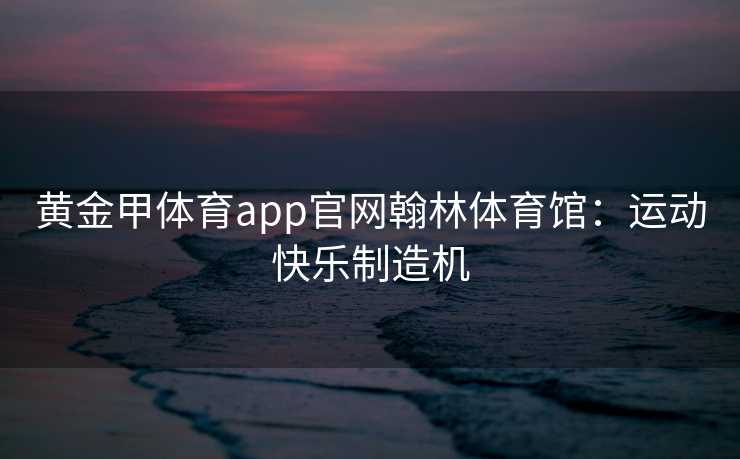 黄金甲体育app官网翰林体育馆：运动快乐制造机