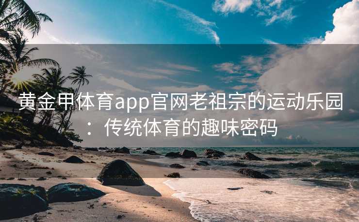 黄金甲体育app官网老祖宗的运动乐园：传统体育的趣味密码