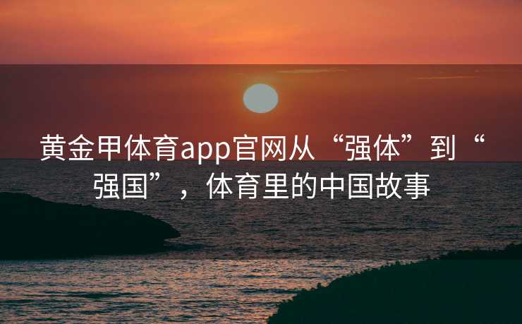 黄金甲体育app官网从“强体”到“强国”，体育里的中国故事