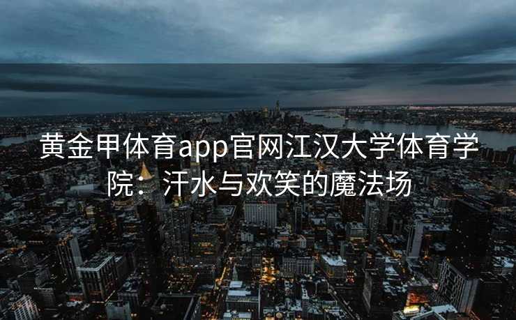 黄金甲体育app官网江汉大学体育学院：汗水与欢笑的魔法场