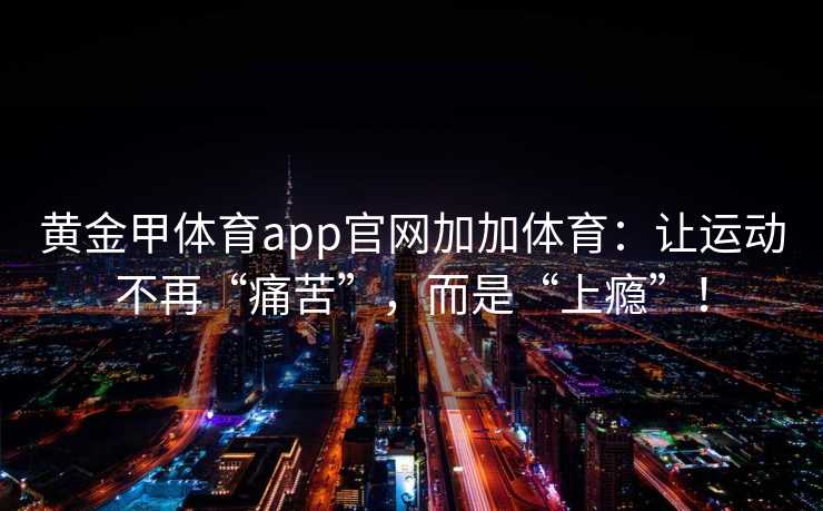 黄金甲体育app官网加加体育：让运动不再“痛苦”，而是“上瘾”！