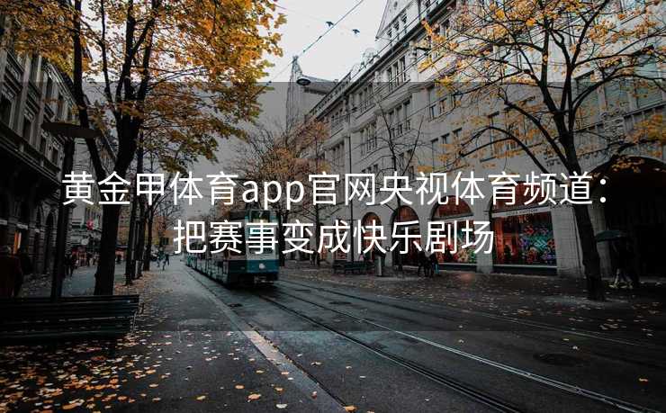 黄金甲体育app官网央视体育频道：把赛事变成快乐剧场