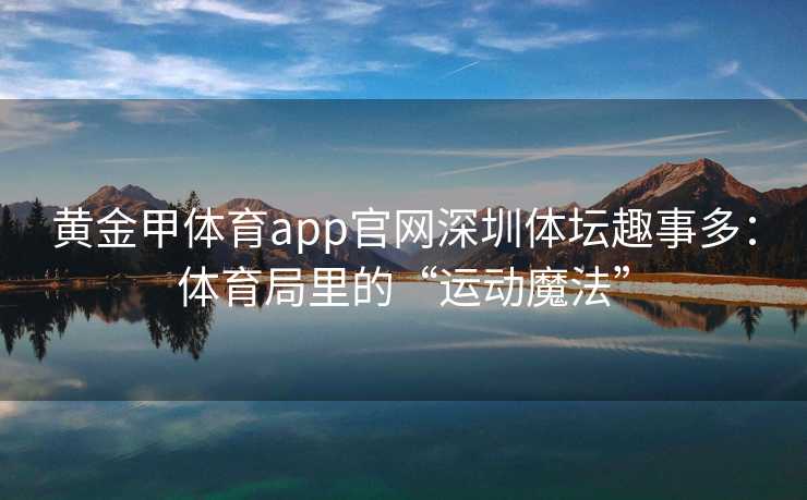 黄金甲体育app官网深圳体坛趣事多：体育局里的“运动魔法”