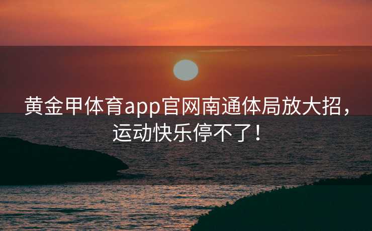 黄金甲体育app官网南通体局放大招，运动快乐停不了！