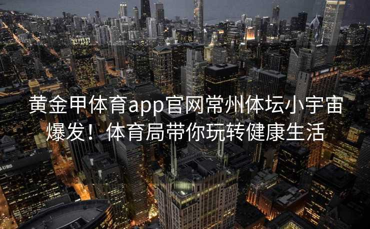 黄金甲体育app官网常州体坛小宇宙爆发！体育局带你玩转健康生活