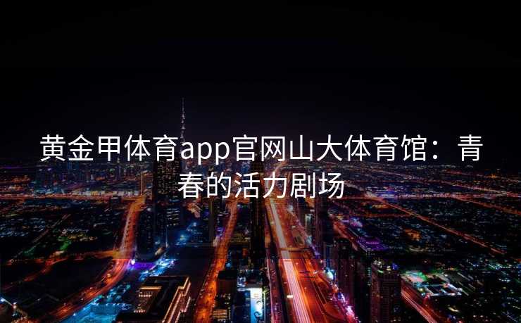黄金甲体育app官网山大体育馆：青春的活力剧场