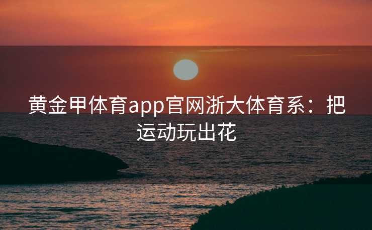 黄金甲体育app官网浙大体育系：把运动玩出花