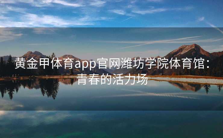 黄金甲体育app官网潍坊学院体育馆：青春的活力场