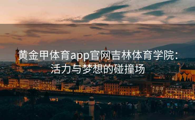 黄金甲体育app官网吉林体育学院：活力与梦想的碰撞场