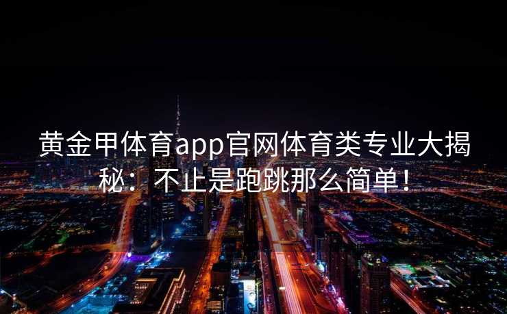 黄金甲体育app官网体育类专业大揭秘：不止是跑跳那么简单！