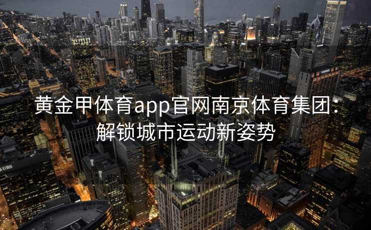 黄金甲体育app官网南京体育集团：解锁城市运动新姿势
