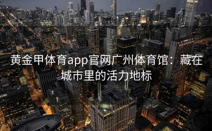 黄金甲体育app官网广州体育馆：藏在城市里的活力地标