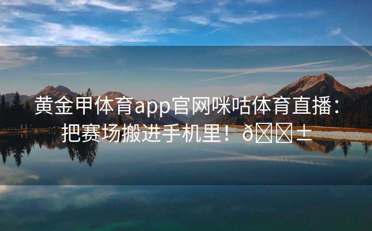 黄金甲体育app官网咪咕体育直播：把赛场搬进手机里！📱