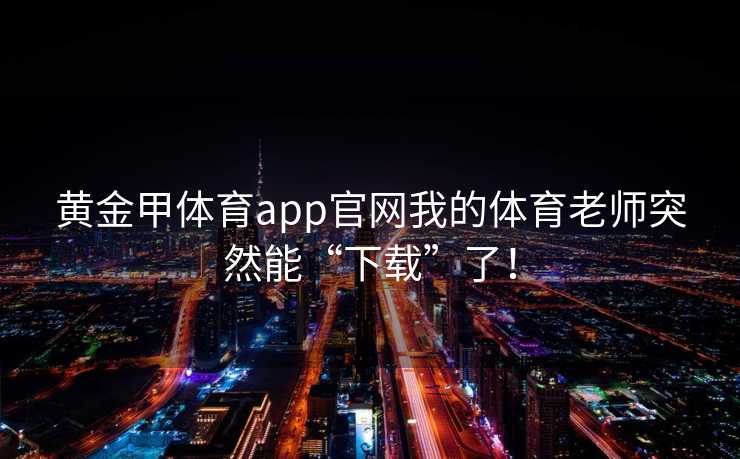 黄金甲体育app官网我的体育老师突然能“下载”了！