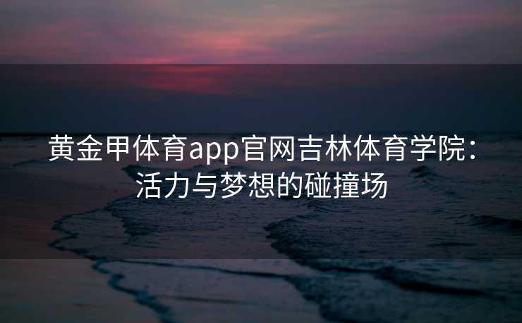 黄金甲体育app官网吉林体育学院：活力与梦想的碰撞场