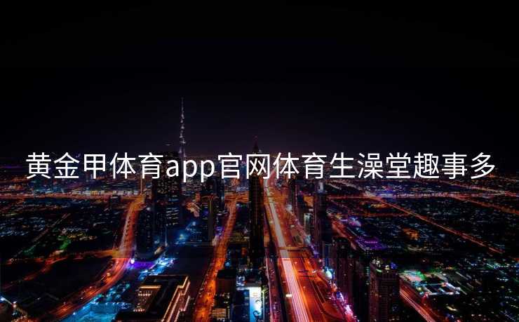 黄金甲体育app官网体育生澡堂趣事多
