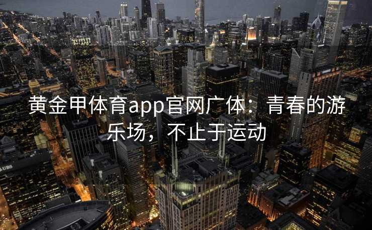 黄金甲体育app官网广体：青春的游乐场，不止于运动