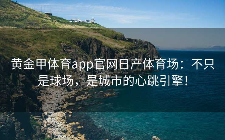 黄金甲体育app官网日产体育场：不只是球场，是城市的心跳引擎！