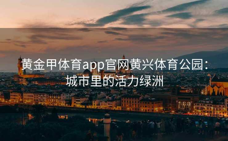 黄金甲体育app官网黄兴体育公园：城市里的活力绿洲